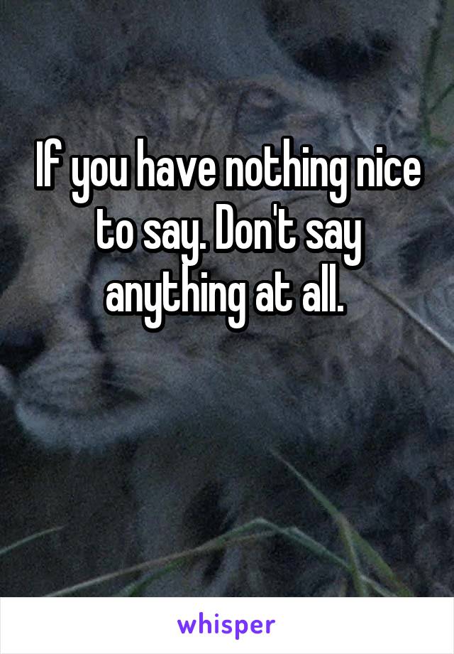 If you have nothing nice to say. Don't say anything at all. 


