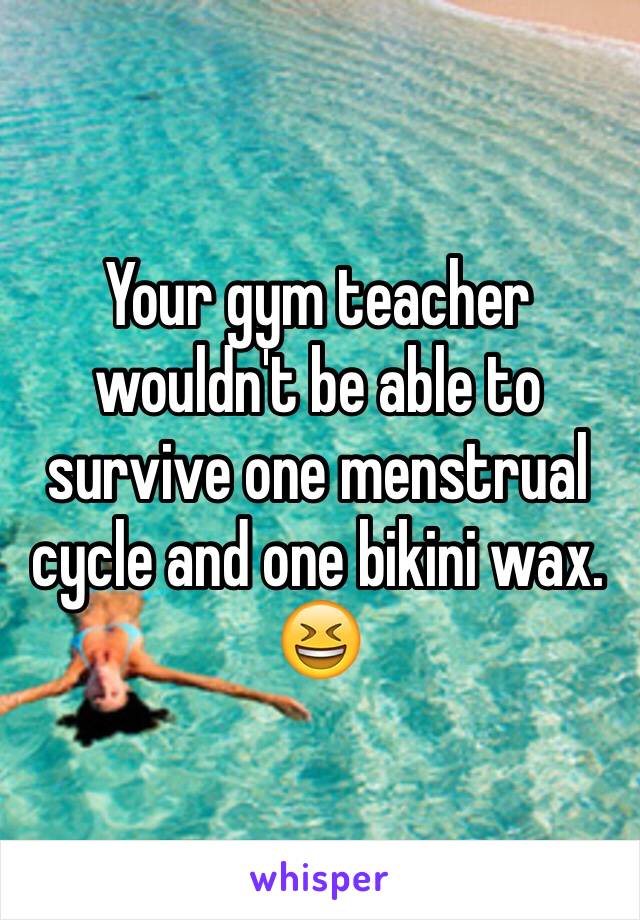 Your gym teacher wouldn't be able to survive one menstrual cycle and one bikini wax. 😆
