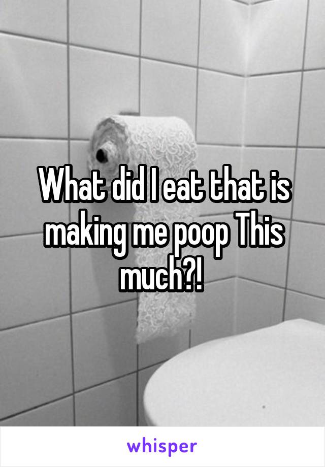 What did I eat that is making me poop This much?! 