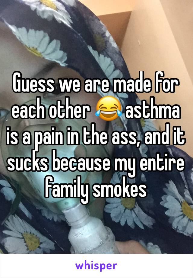 Guess we are made for each other 😂 asthma is a pain in the ass, and it sucks because my entire family smokes 
