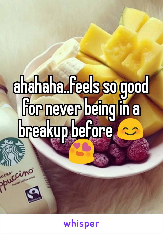 ahahaha..feels so good for never being in a breakup before 😊😍