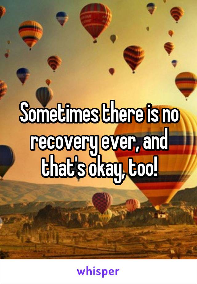 Sometimes there is no recovery ever, and that's okay, too!
