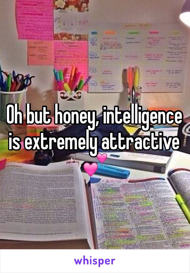 Oh but honey, intelligence is extremely attractive 💕