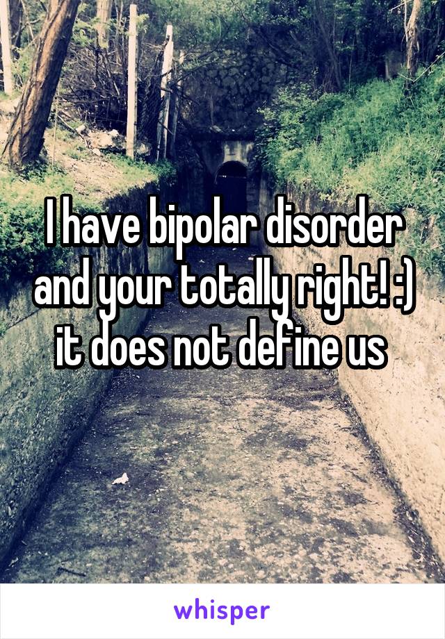 I have bipolar disorder and your totally right! :) it does not define us 
