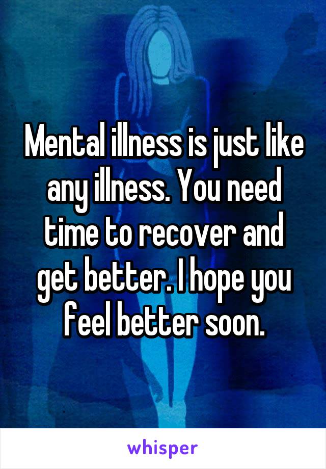 Mental illness is just like any illness. You need time to recover and get better. I hope you feel better soon.
