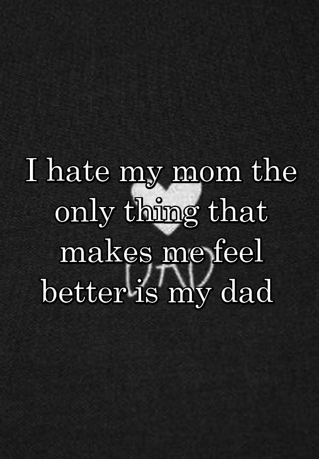 i-hate-my-mom-the-only-thing-that-makes-me-feel-better-is-my-dad