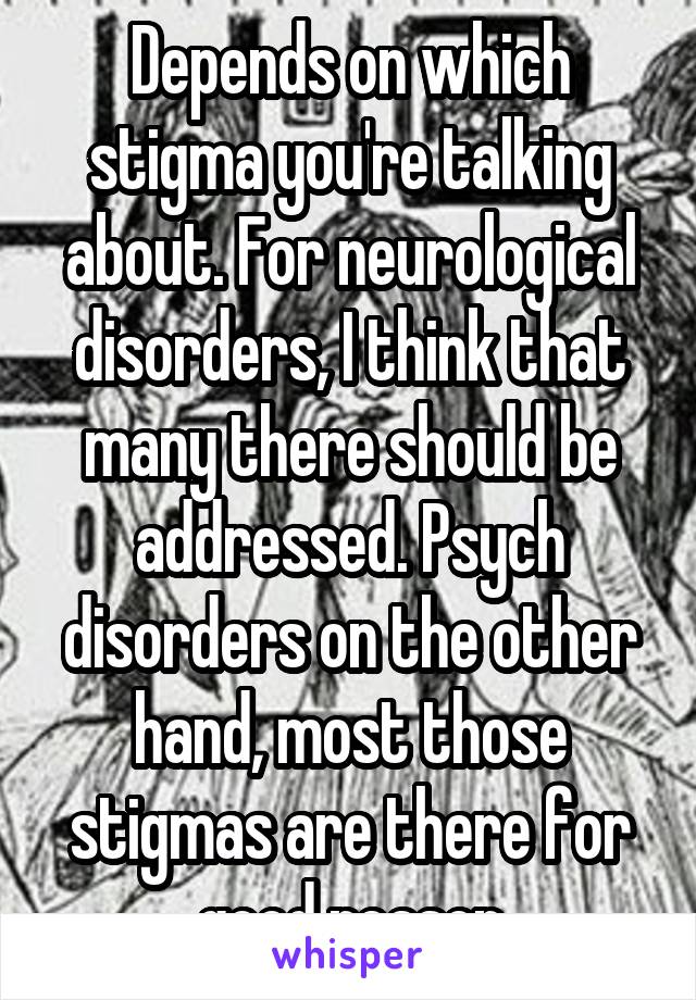 Depends on which stigma you're talking about. For neurological disorders, I think that many there should be addressed. Psych disorders on the other hand, most those stigmas are there for good reason