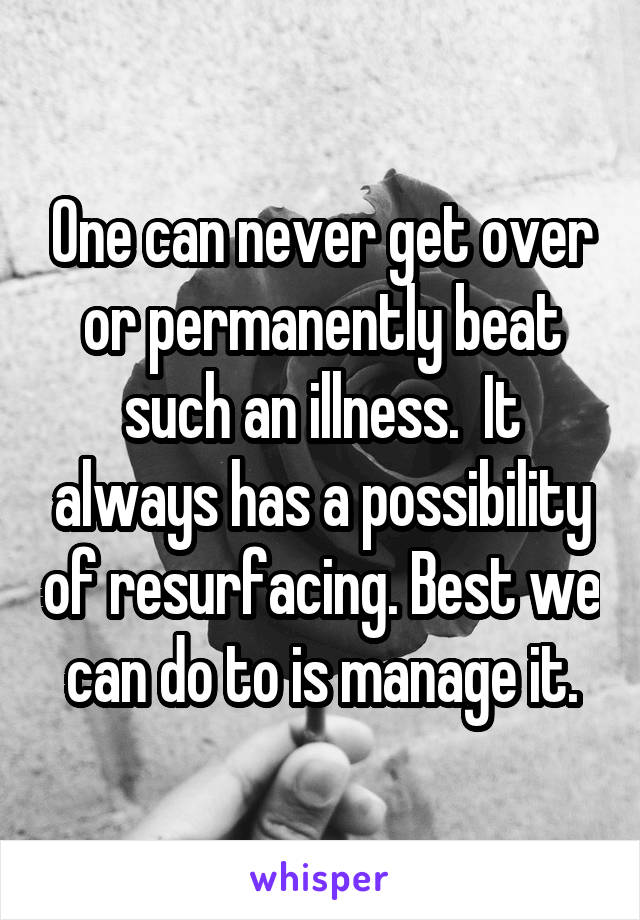 One can never get over or permanently beat such an illness.  It always has a possibility of resurfacing. Best we can do to is manage it.