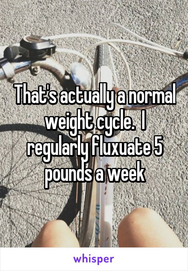 That's actually a normal weight cycle.  I regularly fluxuate 5 pounds a week