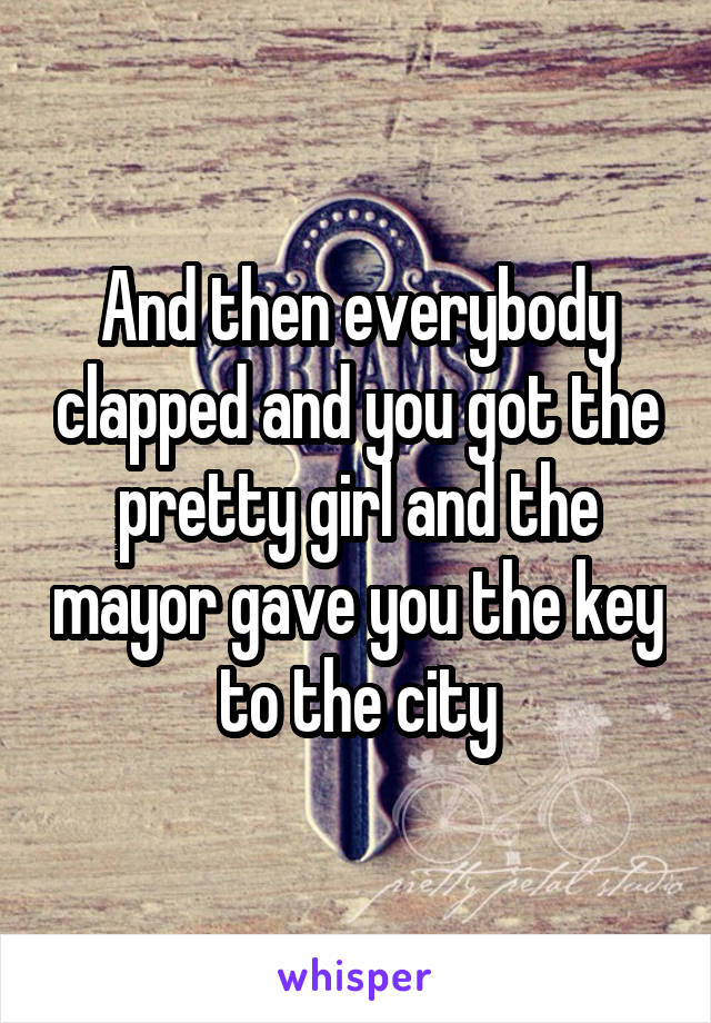 And then everybody clapped and you got the pretty girl and the mayor gave you the key to the city