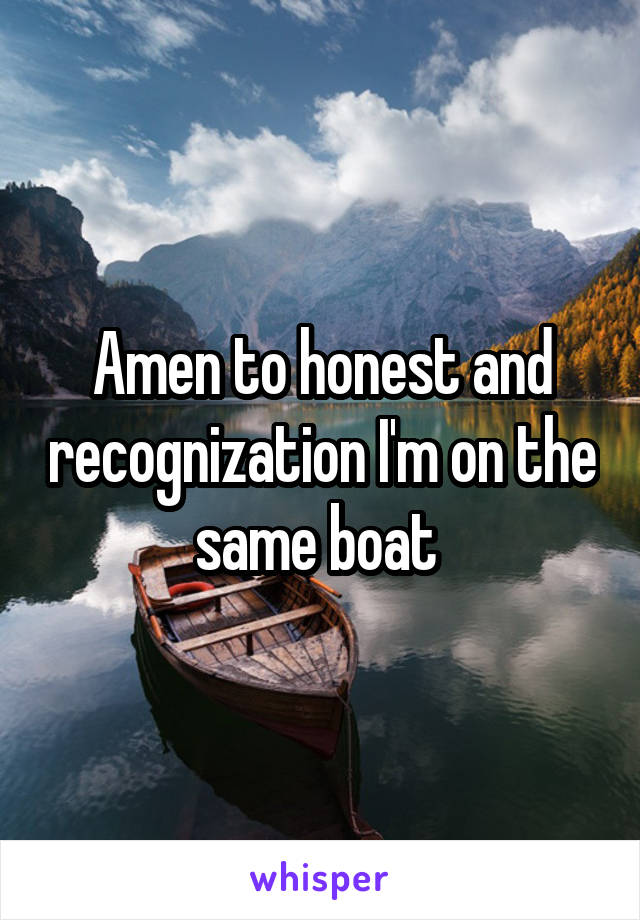 Amen to honest and recognization I'm on the same boat 