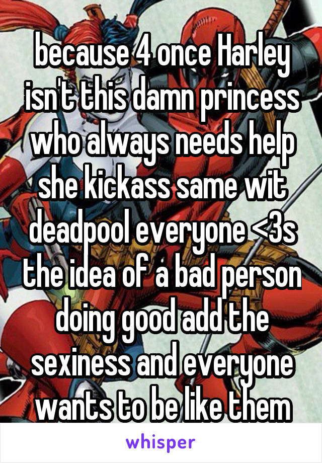 because 4 once Harley isn't this damn princess who always needs help she kickass same wit deadpool everyone <3s the idea of a bad person doing good add the sexiness and everyone wants to be like them