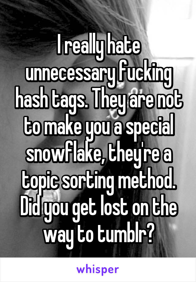 I really hate unnecessary fucking hash tags. They are not to make you a special snowflake, they're a topic sorting method. Did you get lost on the way to tumblr?