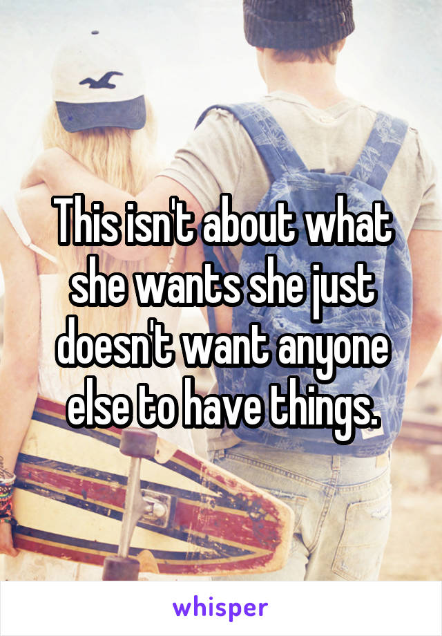 This isn't about what she wants she just doesn't want anyone else to have things.