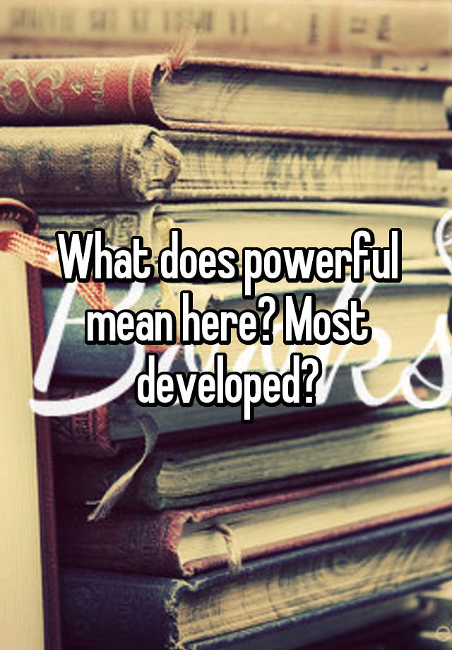 what-does-powerful-mean-here-most-developed