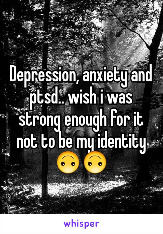 Depression, anxiety and ptsd.. wish i was strong enough for it not to be my identity 🙃🙃