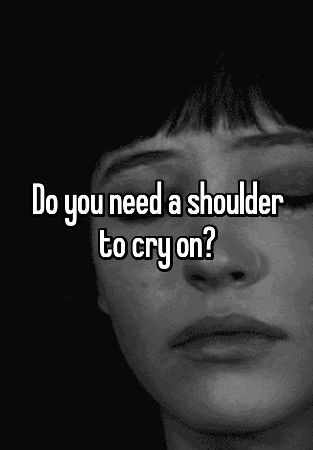 do-you-need-a-shoulder-to-cry-on