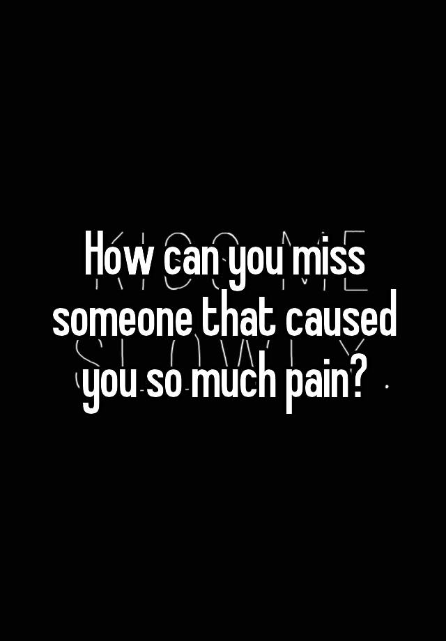 how-can-you-miss-someone-that-caused-you-so-much-pain