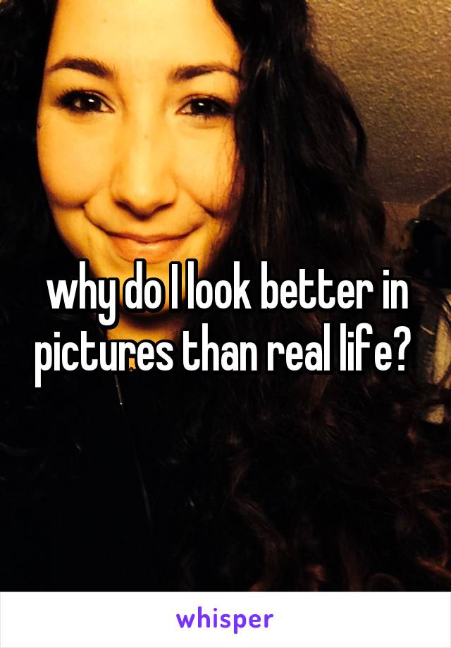 why-do-i-look-better-in-pictures-than-real-life