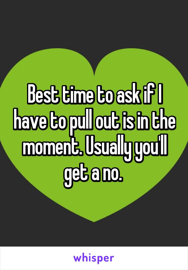 Best time to ask if I have to pull out is in the moment. Usually you'll get a no. 