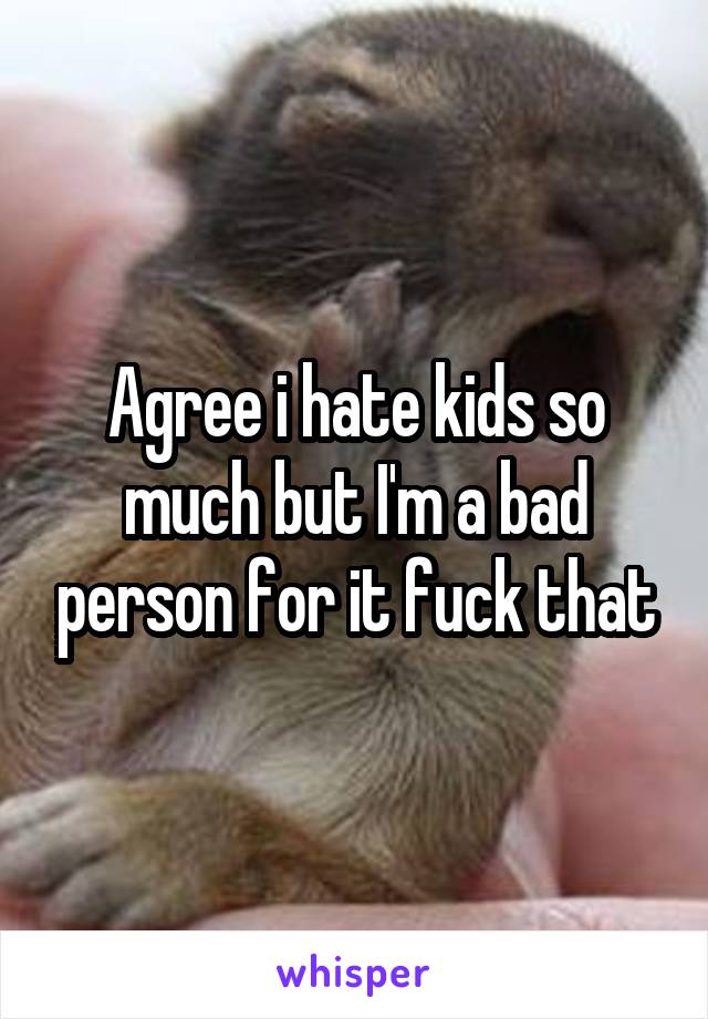 Agree i hate kids so much but I'm a bad person for it fuck that