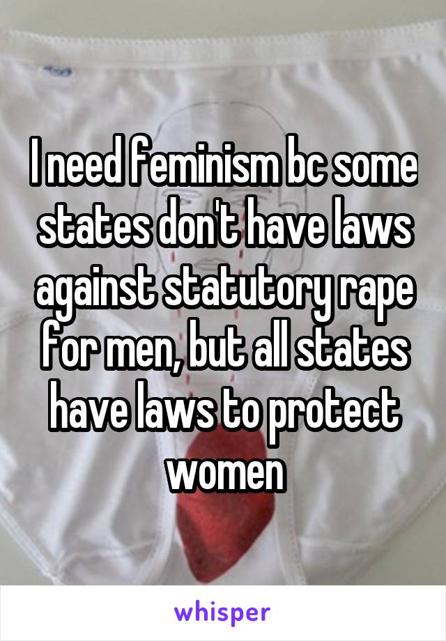 I need feminism bc some states don't have laws against statutory rape for men, but all states have laws to protect women