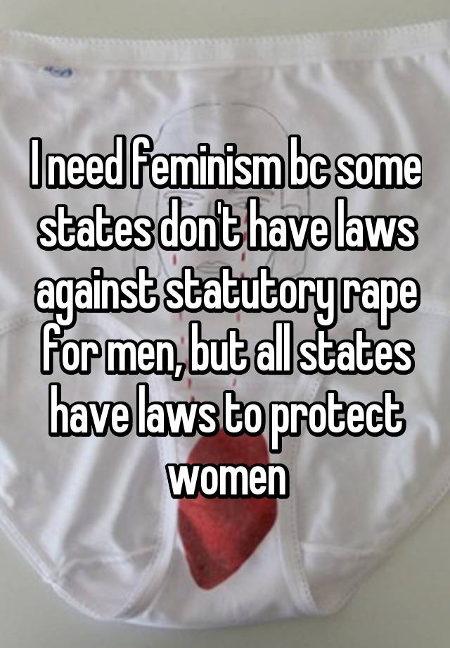 I need feminism bc some states don't have laws against statutory rape for men, but all states have laws to protect women