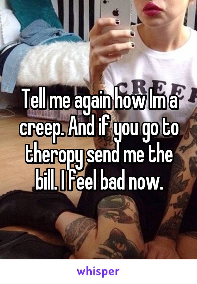 Tell me again how Im a creep. And if you go to theropy send me the bill. I feel bad now.