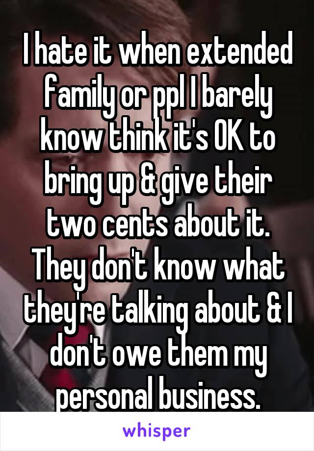 I hate it when extended family or ppl I barely know think it's OK to bring up & give their two cents about it. They don't know what they're talking about & I don't owe them my personal business.
