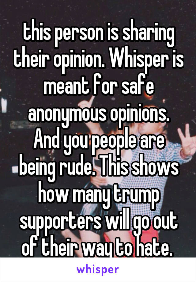 this person is sharing their opinion. Whisper is meant for safe anonymous opinions. And you people are being rude. This shows how many trump supporters will go out of their way to hate. 