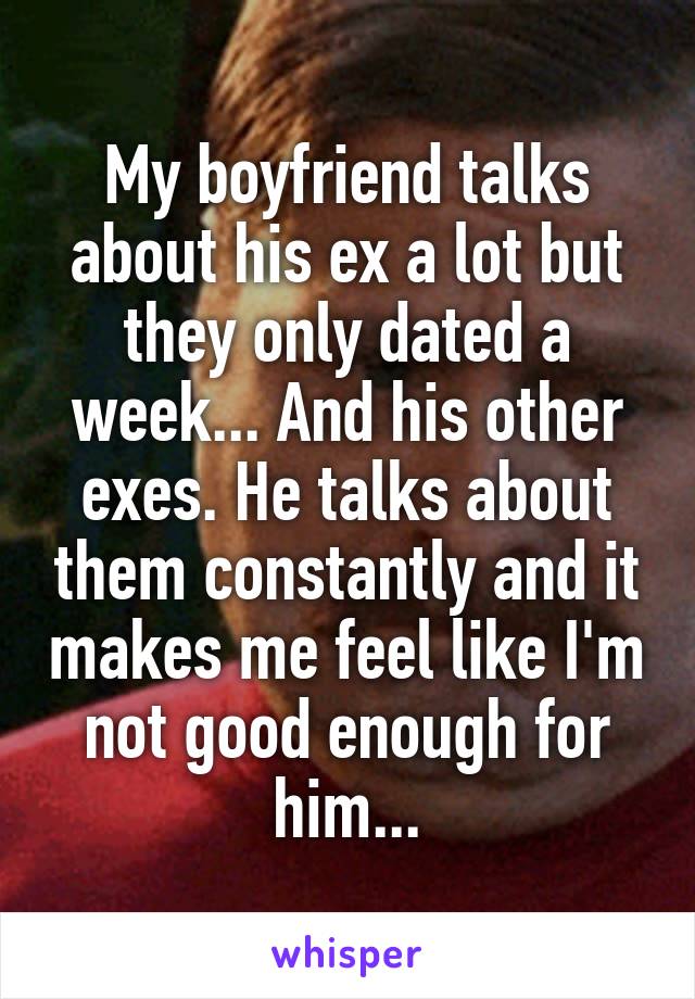 My boyfriend talks about his ex a lot but they only dated a week... And his other exes. He talks about them constantly and it makes me feel like I'm not good enough for him...