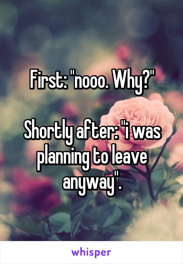 First: "nooo. Why?"

Shortly after: "i was planning to leave anyway".
