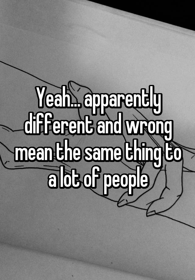 yeah-apparently-different-and-wrong-mean-the-same-thing-to-a-lot-of