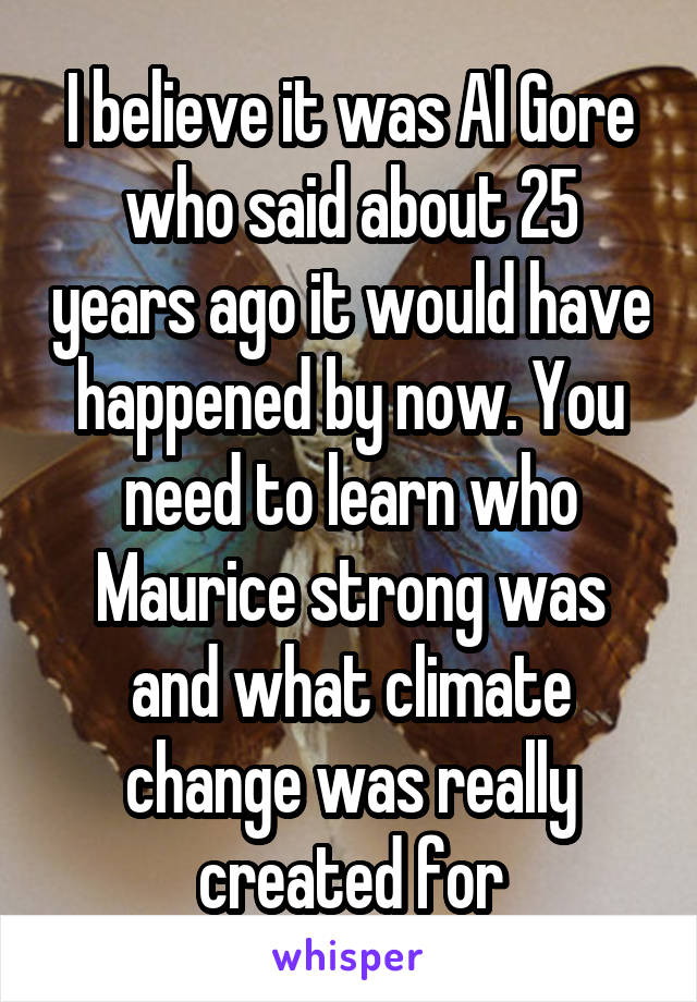 I believe it was Al Gore who said about 25 years ago it would have happened by now. You need to learn who Maurice strong was and what climate change was really created for