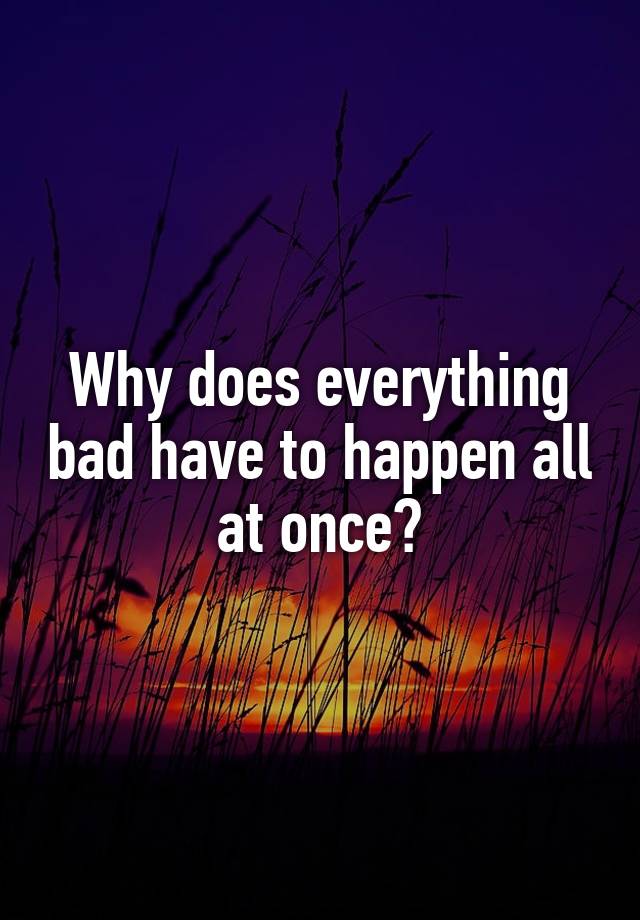 why-does-everything-bad-have-to-happen-all-at-once