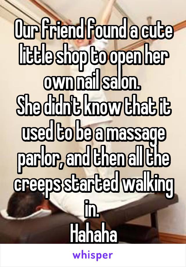 Our friend found a cute little shop to open her own nail salon. 
She didn't know that it used to be a massage parlor, and then all the creeps started walking in. 
Hahaha