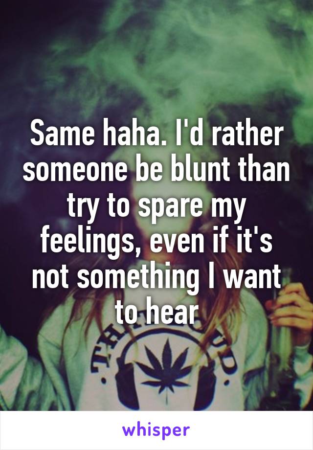 Same haha. I'd rather someone be blunt than try to spare my feelings, even if it's not something I want to hear