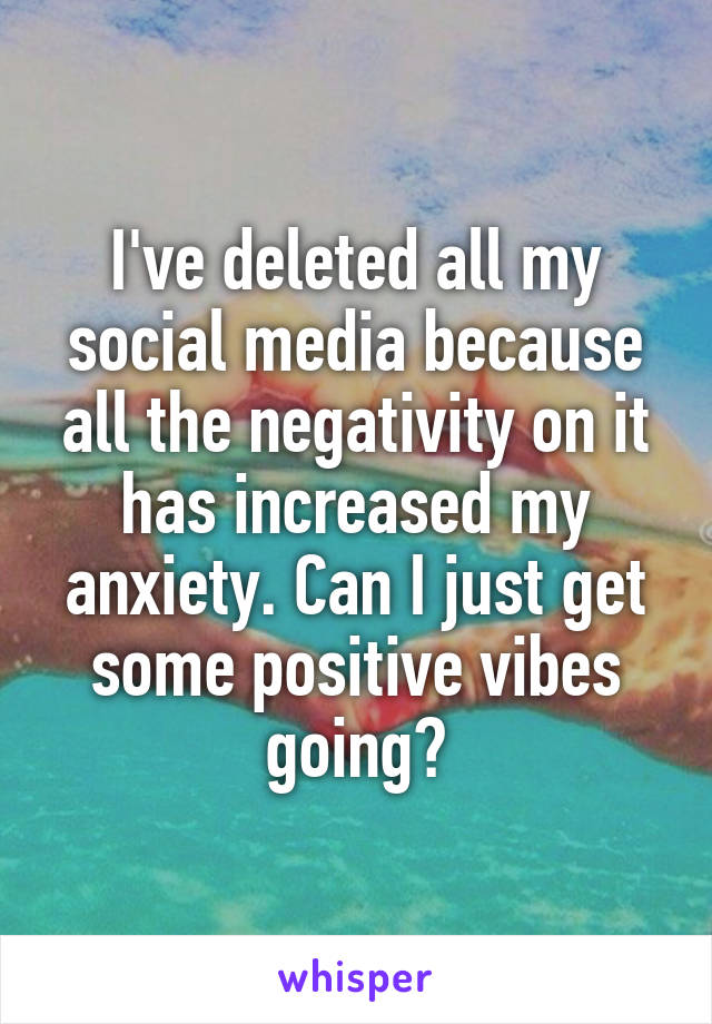 I've deleted all my social media because all the negativity on it has increased my anxiety. Can I just get some positive vibes going?