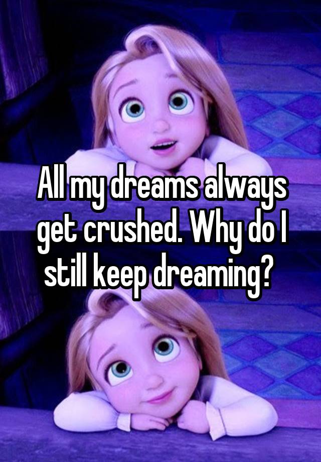 all-my-dreams-always-get-crushed-why-do-i-still-keep-dreaming