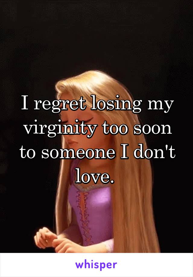 I regret losing my virginity too soon to someone I don't love. 