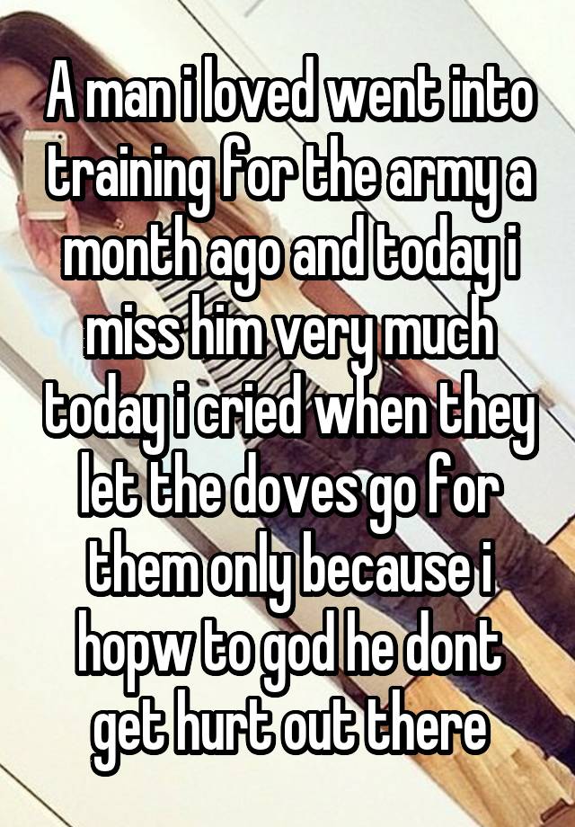 A man i loved went into training for the army a month ago and today i ...