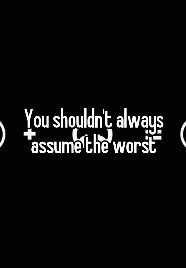 You Shouldn't Always Assume The Worst