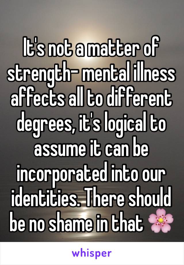 It's not a matter of strength- mental illness affects all to different degrees, it's logical to assume it can be incorporated into our identities. There should be no shame in that 🌸