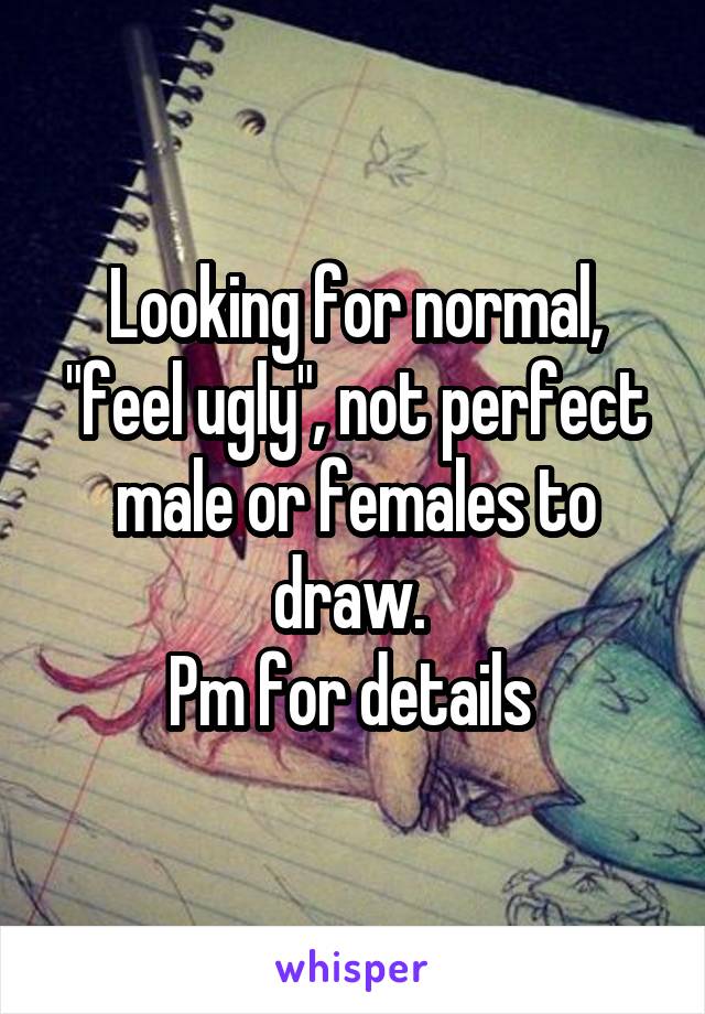 Looking for normal, "feel ugly", not perfect male or females to draw. 
Pm for details 