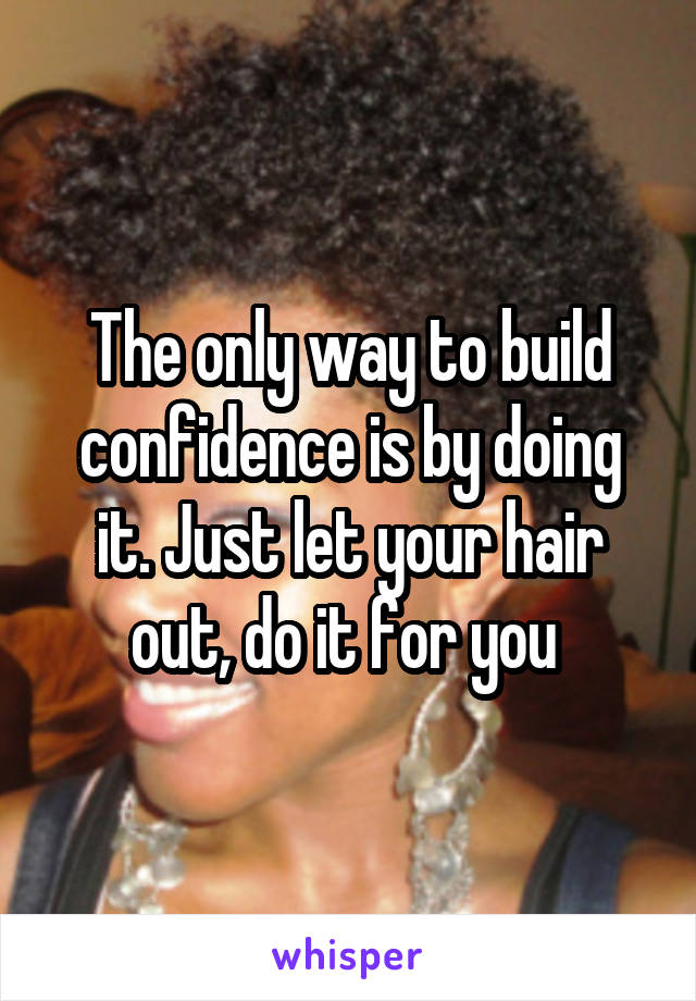 The only way to build confidence is by doing it. Just let your hair out, do it for you 