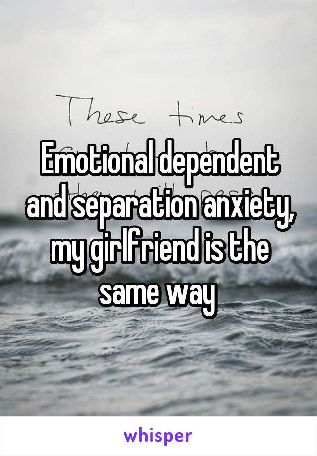 Emotional dependent and separation anxiety, my girlfriend is the same way 