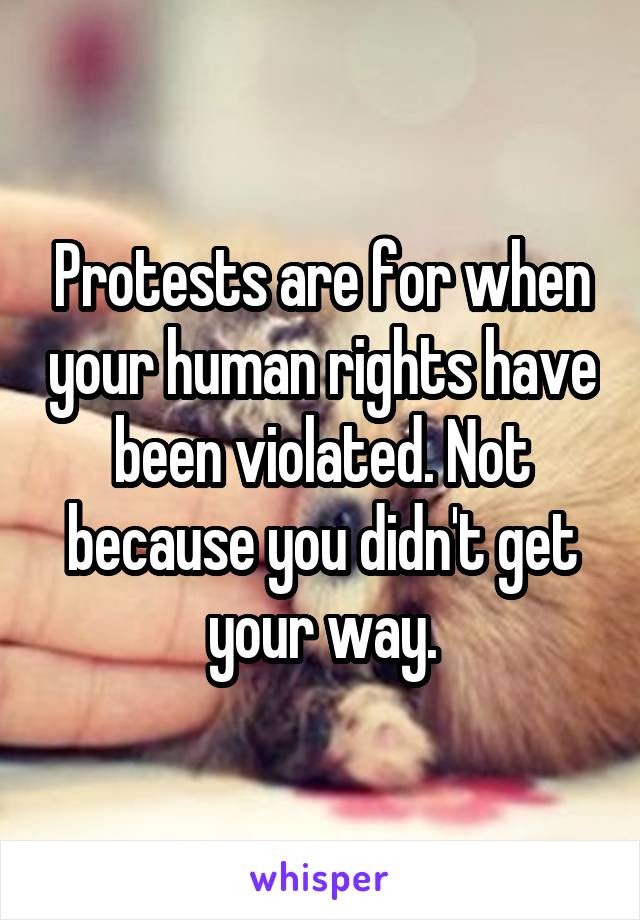 Protests are for when your human rights have been violated. Not because you didn't get your way.