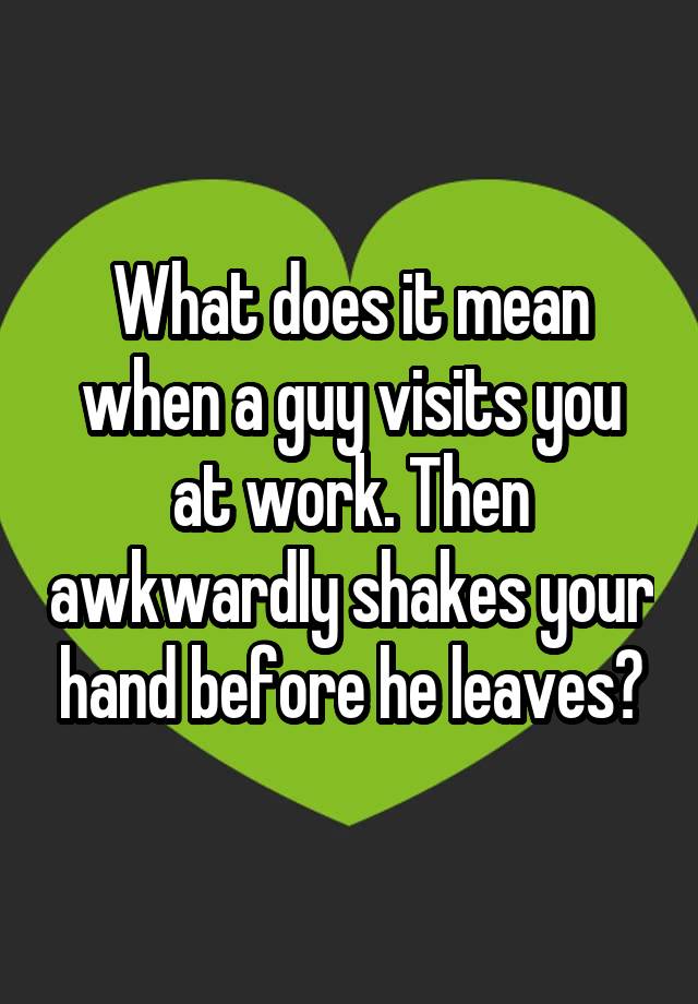 what-does-it-mean-when-a-guy-visits-you-at-work-then-awkwardly-shakes