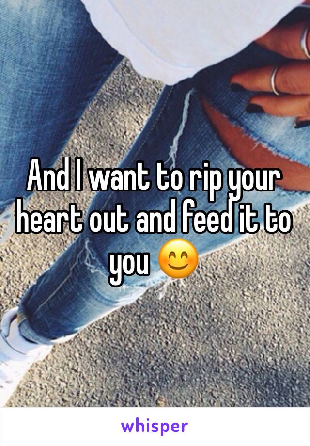 And I want to rip your heart out and feed it to you 😊