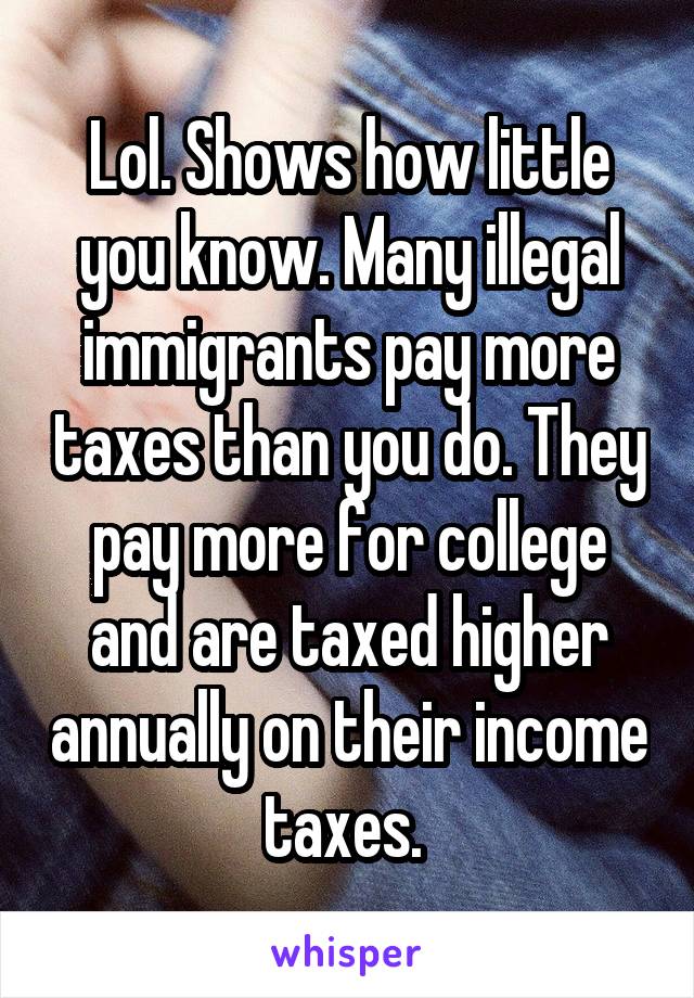 Lol. Shows how little you know. Many illegal immigrants pay more taxes than you do. They pay more for college and are taxed higher annually on their income taxes. 